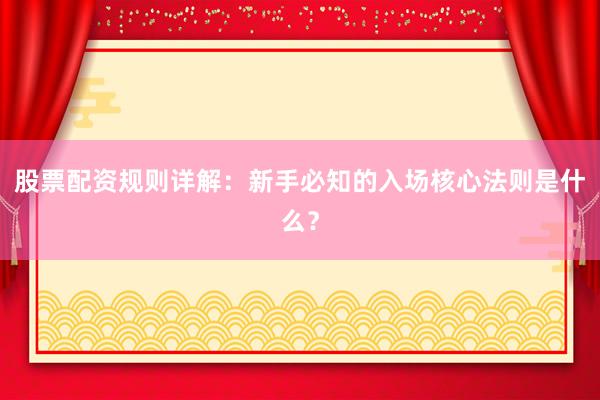 股票配资规则详解：新手必知的入场核心法则是什么？