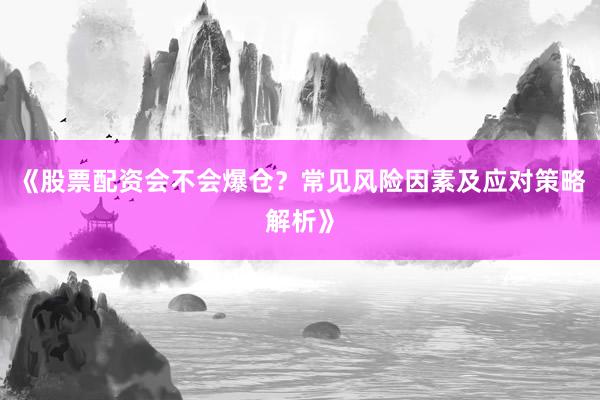 《股票配资会不会爆仓？常见风险因素及应对策略解析》