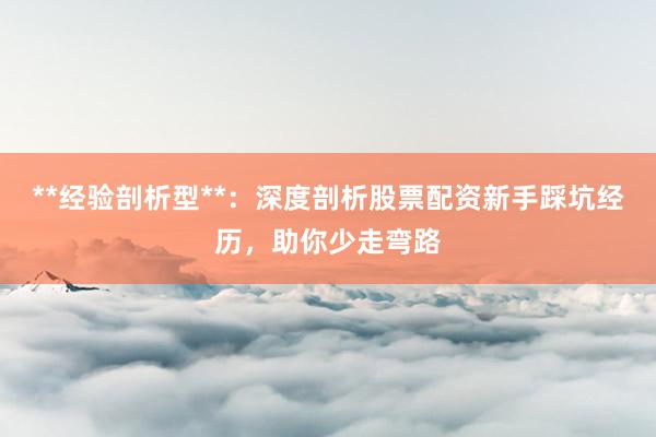 **经验剖析型**：深度剖析股票配资新手踩坑经历，助你少走弯路