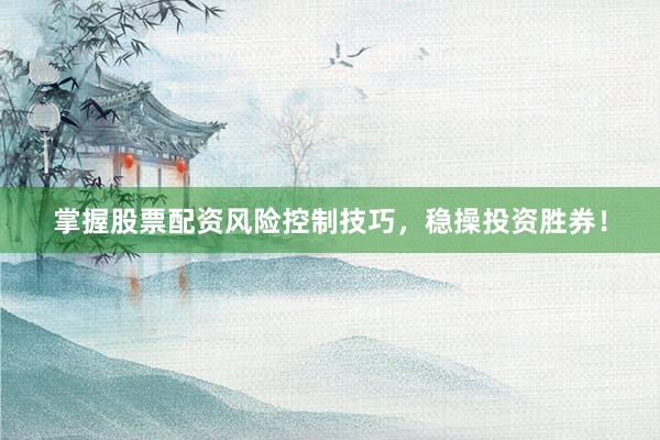 掌握股票配资风险控制技巧，稳操投资胜券！
