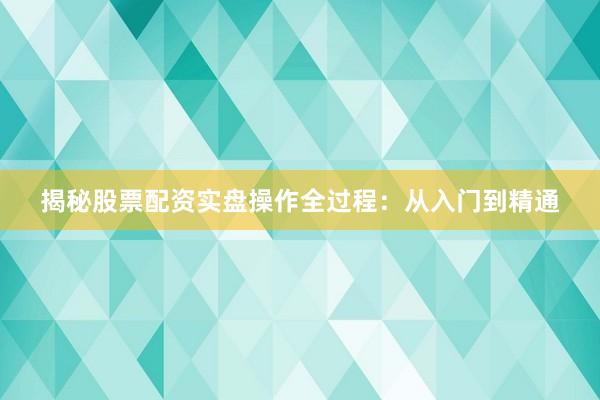 揭秘股票配资实盘操作全过程：从入门到精通