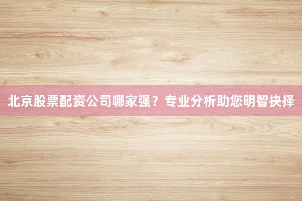 北京股票配资公司哪家强？专业分析助您明智抉择