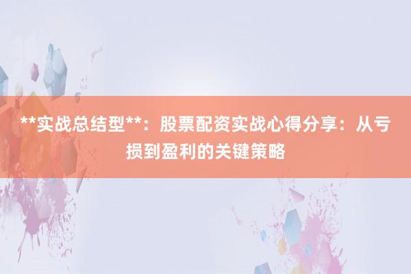 **实战总结型**：股票配资实战心得分享：从亏损到盈利的关键策略