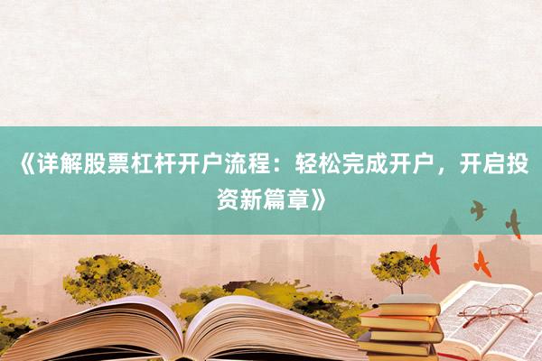 《详解股票杠杆开户流程：轻松完成开户，开启投资新篇章》