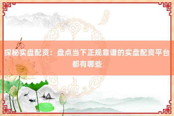 探秘实盘配资：盘点当下正规靠谱的实盘配资平台都有哪些
