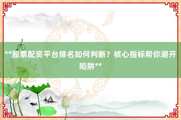 **股票配资平台排名如何判断?核心指标帮你避开陷阱**