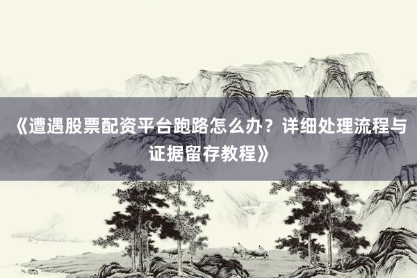 《遭遇股票配资平台跑路怎么办？详细处理流程与证据留存教程》