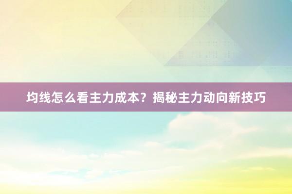 均线怎么看主力成本？揭秘主力动向新技巧