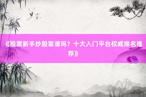 《股票新手炒股靠谱吗？十大入门平台权威排名推荐》