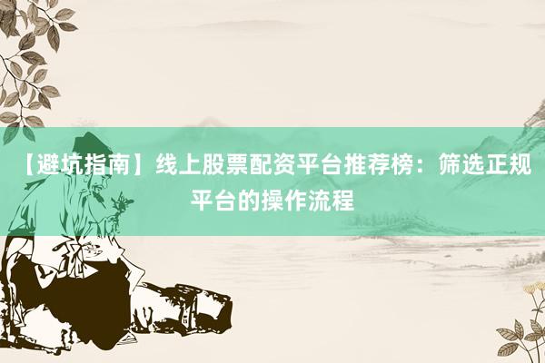【避坑指南】线上股票配资平台推荐榜：筛选正规平台的操作流程