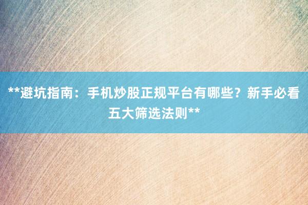 **避坑指南：手机炒股正规平台有哪些？新手必看五大筛选法则**
