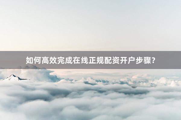 如何高效完成在线正规配资开户步骤？