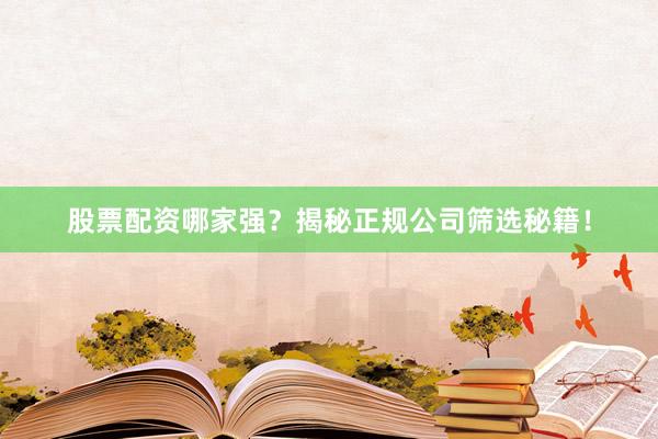 股票配资哪家强？揭秘正规公司筛选秘籍！