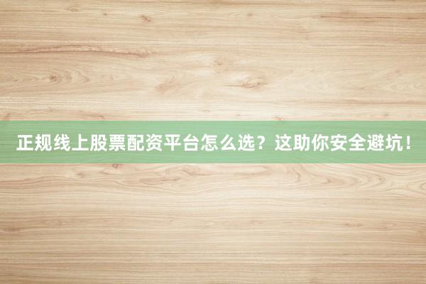 正规线上股票配资平台怎么选？这助你安全避坑！
