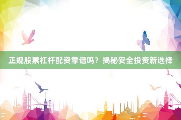 正规股票杠杆配资靠谱吗？揭秘安全投资新选择