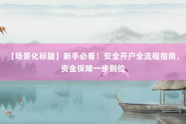【场景化标题】新手必看！安全开户全流程指南，资金保障一步到位