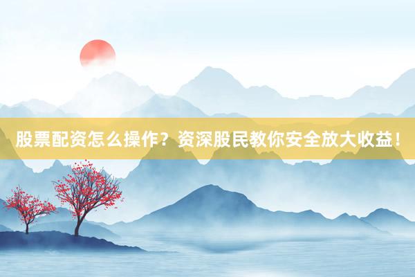 股票配资怎么操作?资深股民教你安全放大收益!