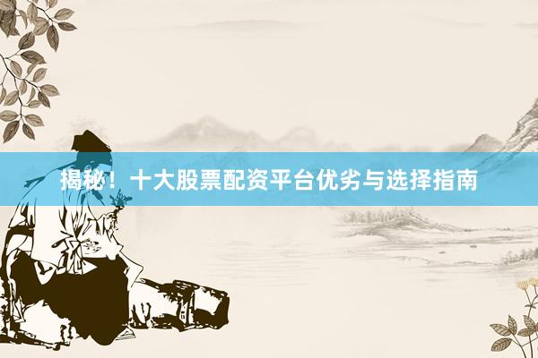 揭秘！十大股票配资平台优劣与选择指南