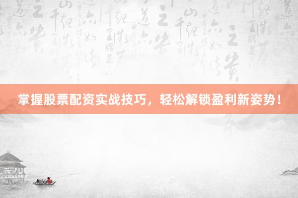掌握股票配资实战技巧，轻松解锁盈利新姿势！