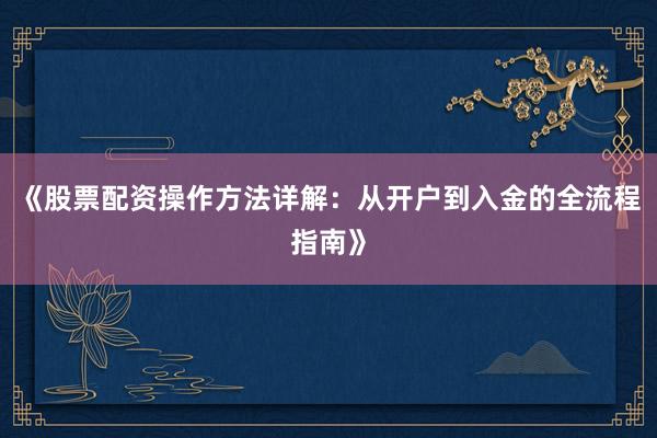 《股票配资操作方法详解：从开户到入金的全流程指南》