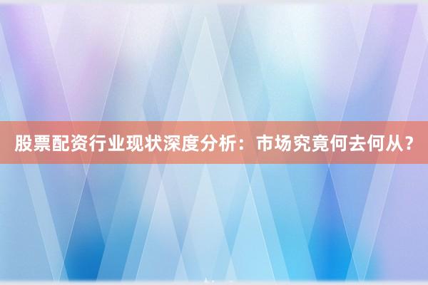 股票配资行业现状深度分析：市场究竟何去何从？