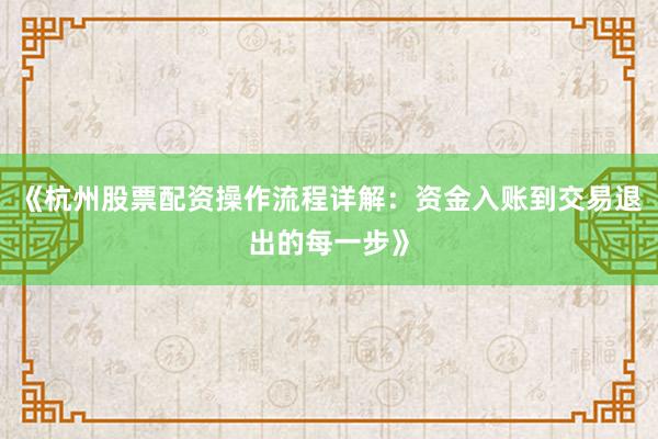 《杭州股票配资操作流程详解：资金入账到交易退出的每一步》