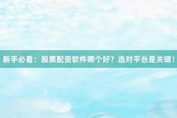 新手必看：股票配资软件哪个好？选对平台是关键！
