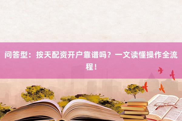 问答型：按天配资开户靠谱吗？一文读懂操作全流程！