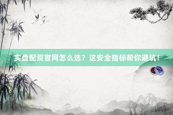 实盘配资官网怎么选？这安全指标帮你避坑！