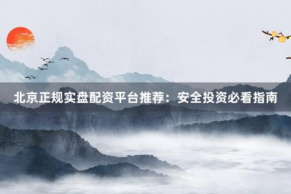 北京正规实盘配资平台推荐：安全投资必看指南