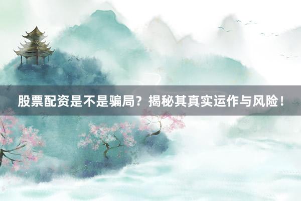 股票配资是不是骗局？揭秘其真实运作与风险！
