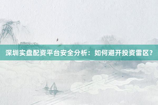 深圳实盘配资平台安全分析：如何避开投资雷区？