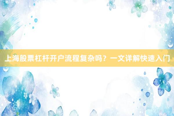 上海股票杠杆开户流程复杂吗？一文详解快速入门