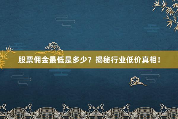 股票佣金最低是多少？揭秘行业低价真相！