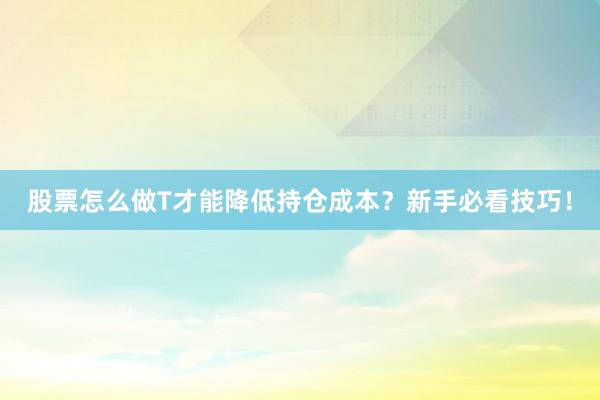 股票怎么做T才能降低持仓成本？新手必看技巧！