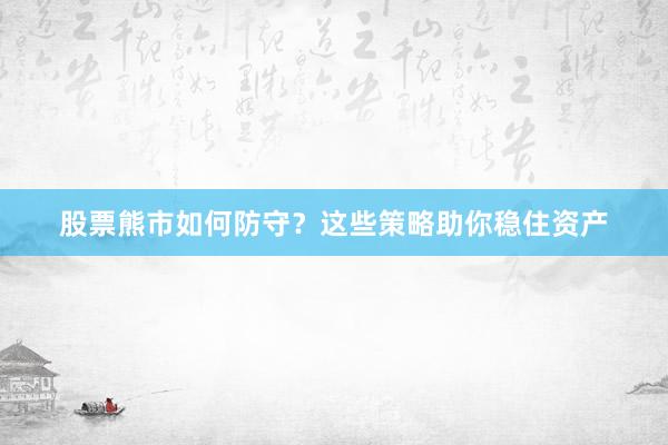 股票熊市如何防守？这些策略助你稳住资产