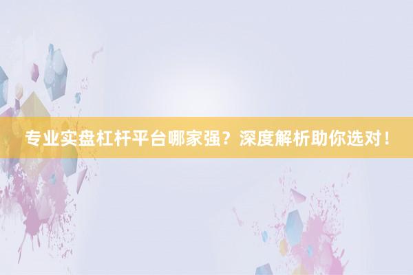 专业实盘杠杆平台哪家强？深度解析助你选对！