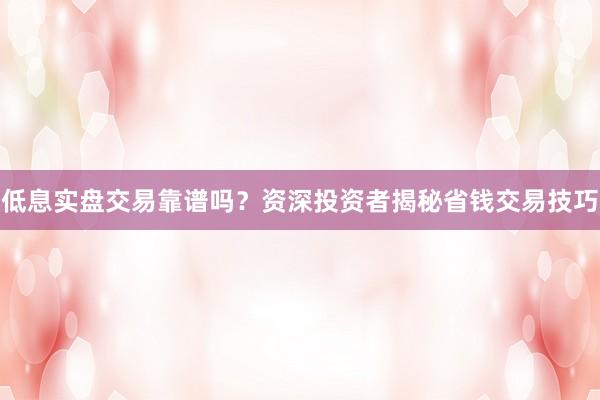 低息实盘交易靠谱吗？资深投资者揭秘省钱交易技巧