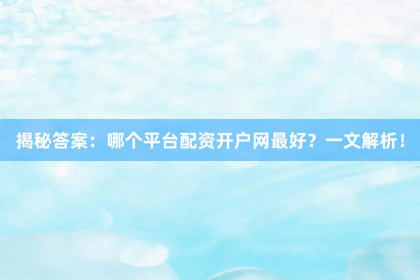 揭秘答案：哪个平台配资开户网最好？一文解析！