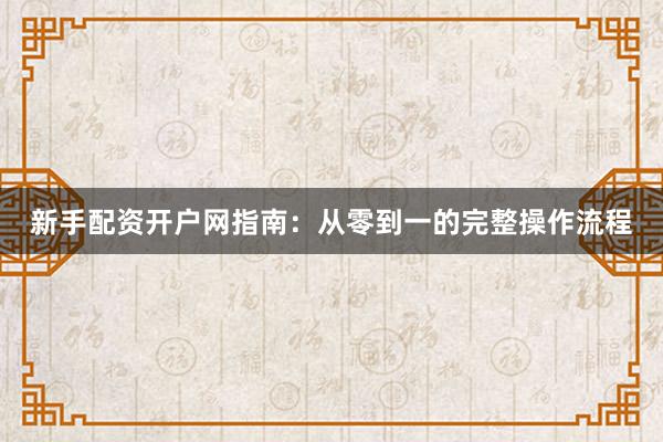 新手配资开户网指南：从零到一的完整操作流程
