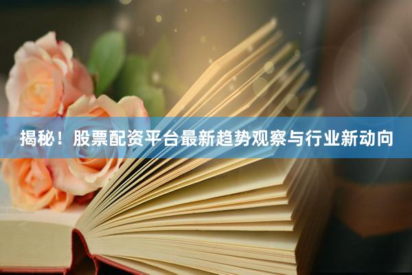 揭秘！股票配资平台最新趋势观察与行业新动向
