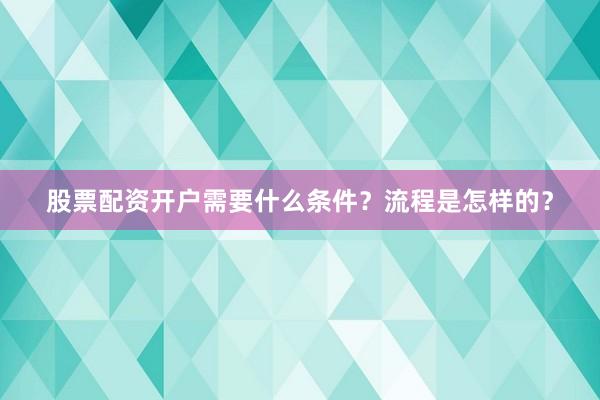 股票配资开户需要什么条件？流程是怎样的？