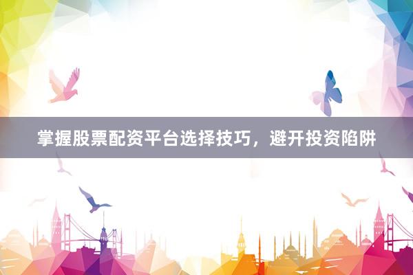掌握股票配资平台选择技巧，避开投资陷阱
