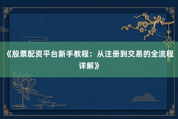 《股票配资平台新手教程：从注册到交易的全流程详解》