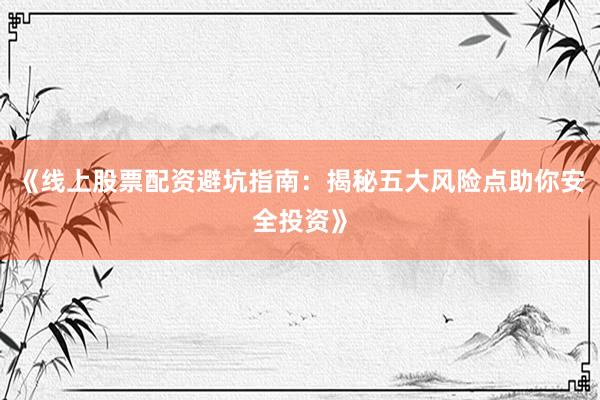 《线上股票配资避坑指南：揭秘五大风险点助你安全投资》
