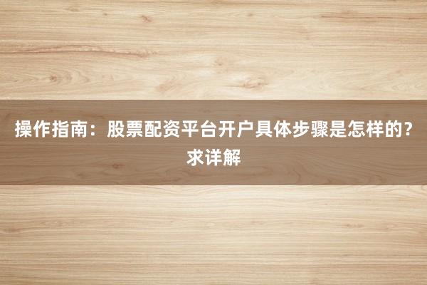 操作指南：股票配资平台开户具体步骤是怎样的？求详解