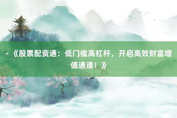 - 《股票配资通：低门槛高杠杆，开启高效财富增值通道！》