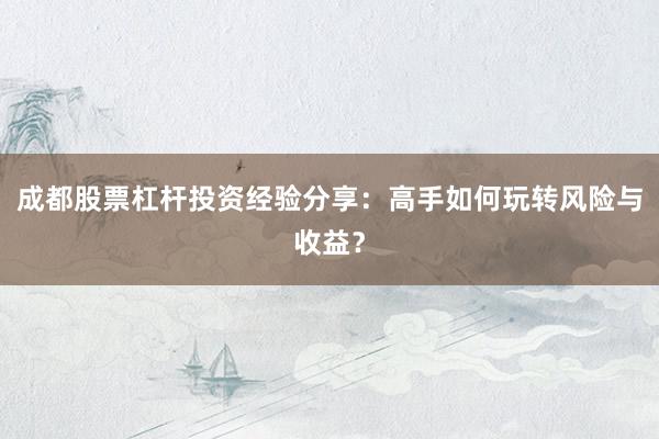成都股票杠杆投资经验分享：高手如何玩转风险与收益？
