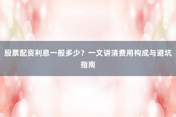 股票配资利息一般多少？一文讲清费用构成与避坑指南