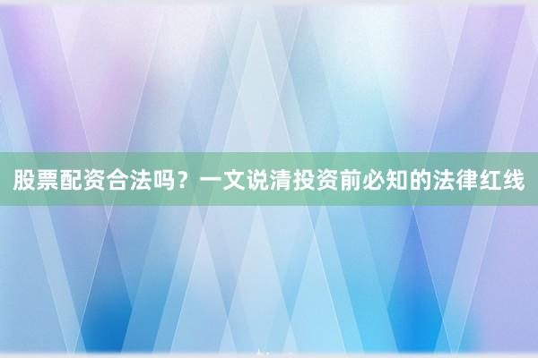 股票配资合法吗？一文说清投资前必知的法律红线